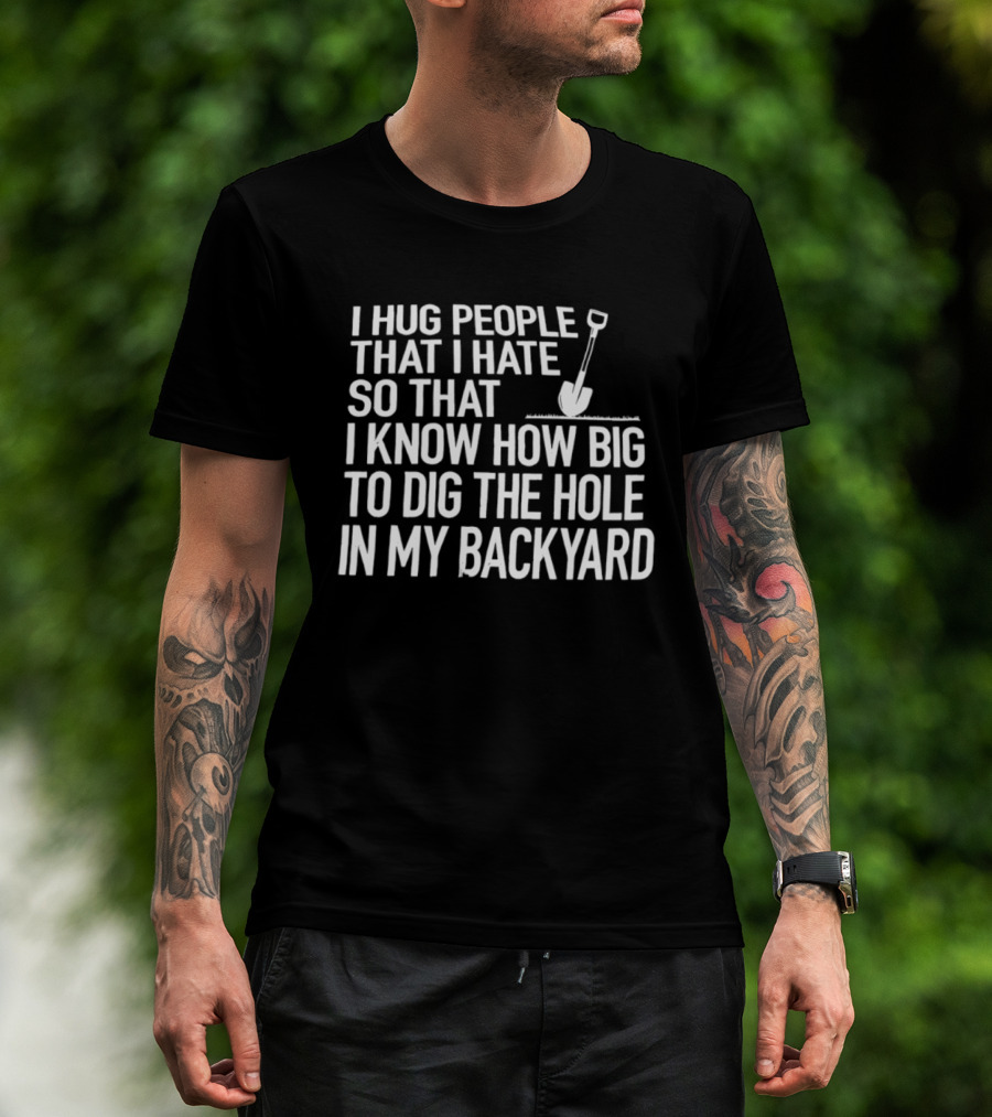 I Hug People That I Hate So That I Know How Big To Dig The Hole In My Backyard Shovel T-Shirt