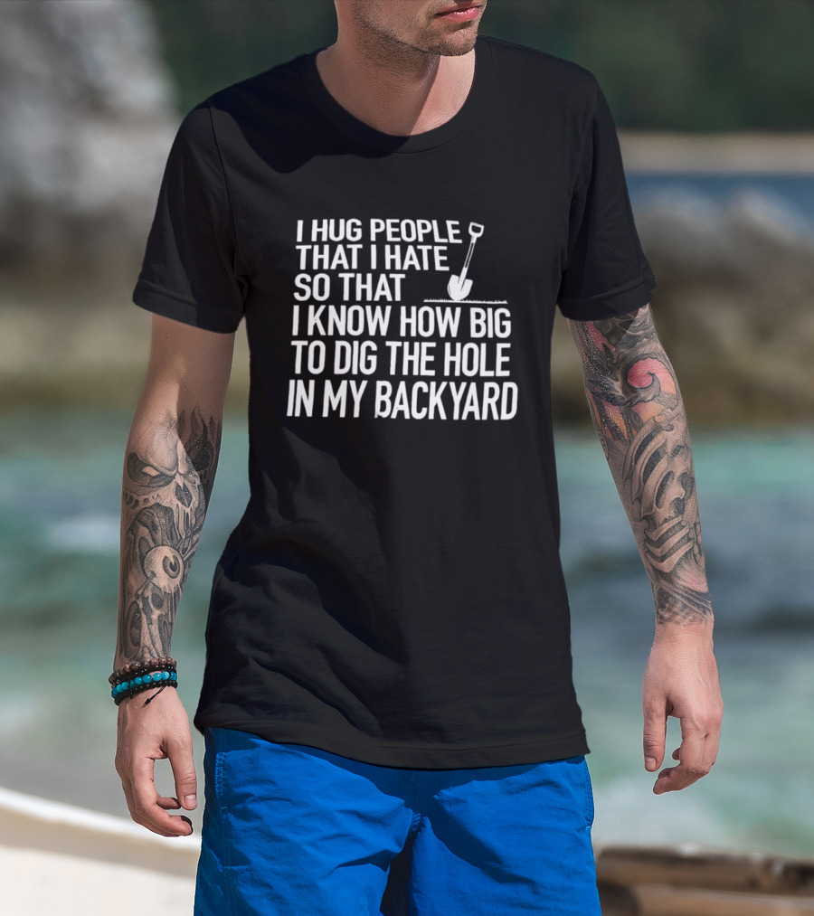 I Hug People That I Hate So That I Know How Big To Dig The Hole In My Backyard Shovel T-Shirt