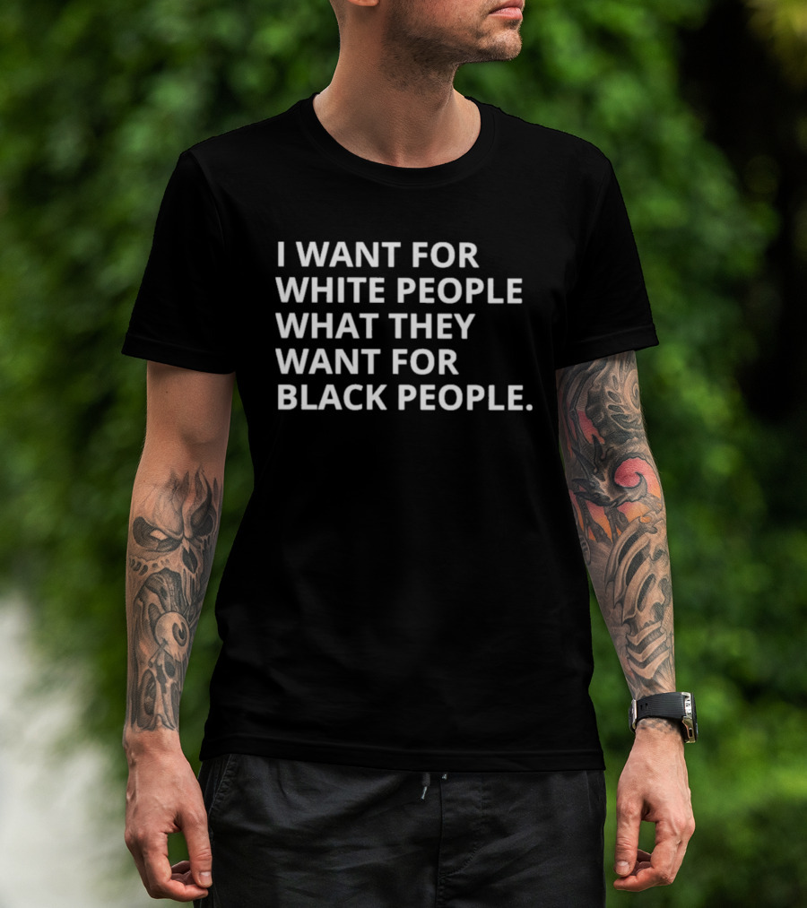 I Want For White People What They Want For Black People T-Shirt