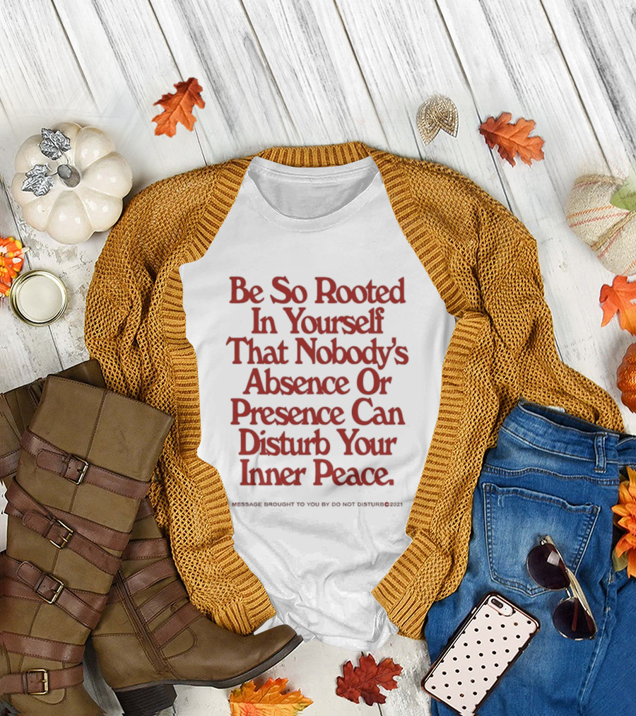 Be So Rooted In Yourself That Nobody's Absence Or Presence Can Disturb Your Inner Peace T-Shirt