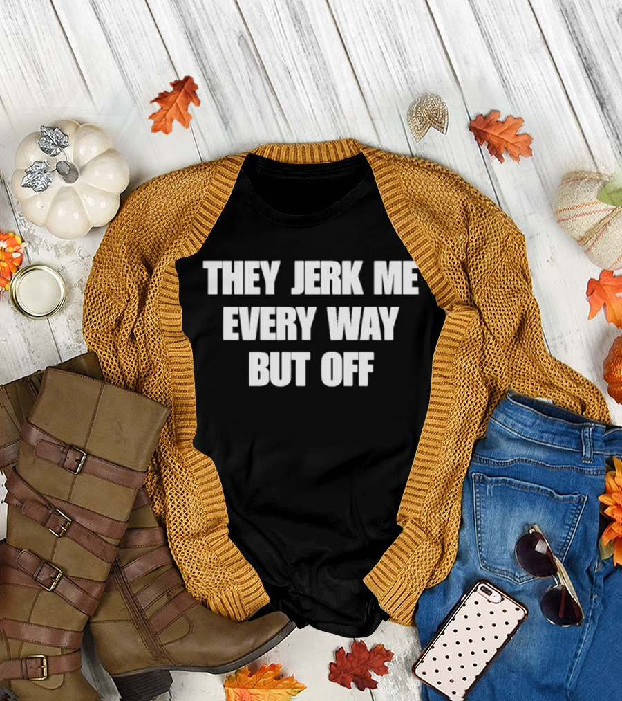 They Jerk Me Every Way But Off T-Shirt