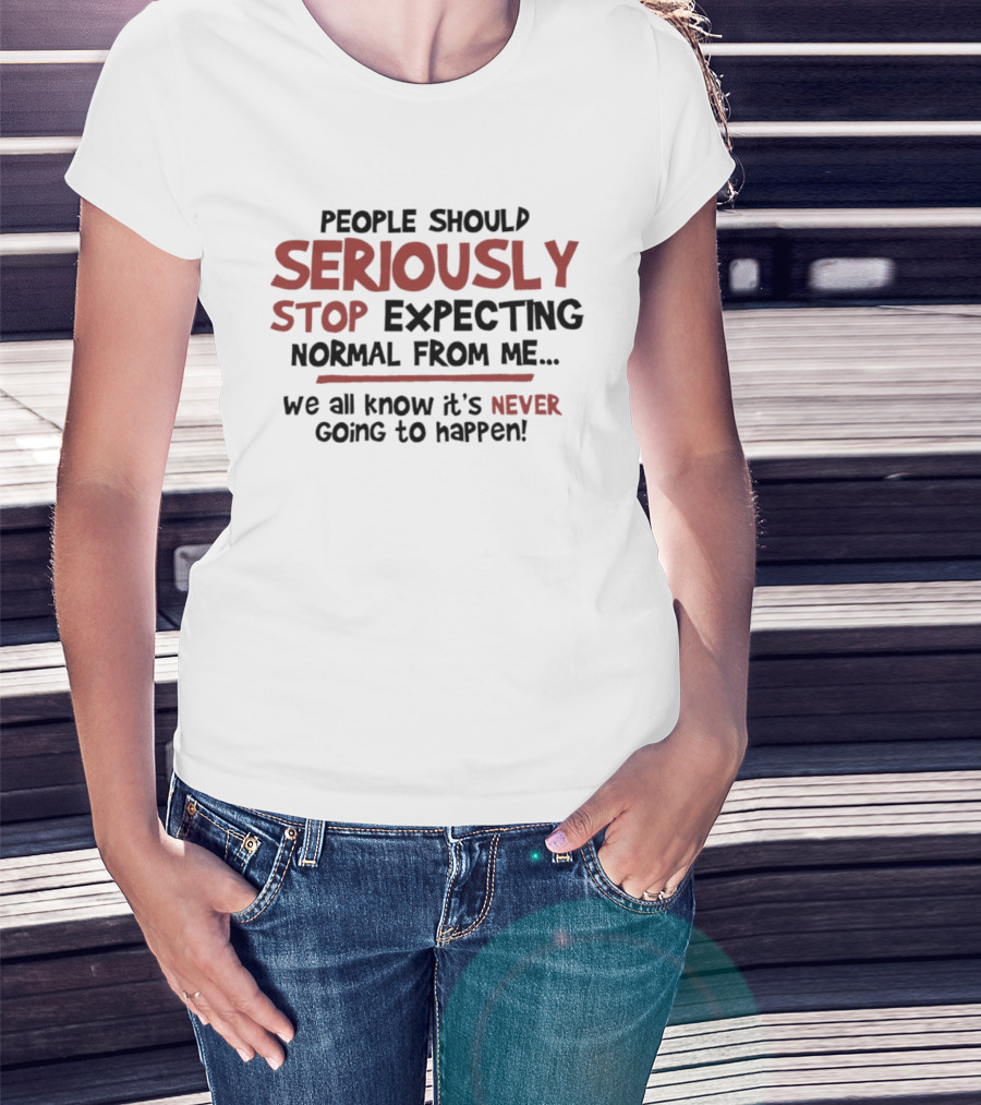 People Should Seriously Stop Expecting Normal From Me We All Know It's Never Going To Happen T-Shirt