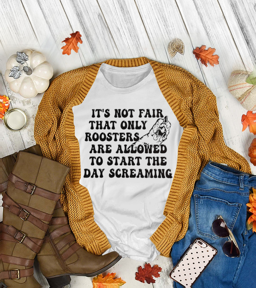 It's Not Fair That Only Roosters Are Allowed To Start The Day Screaming T-Shirt