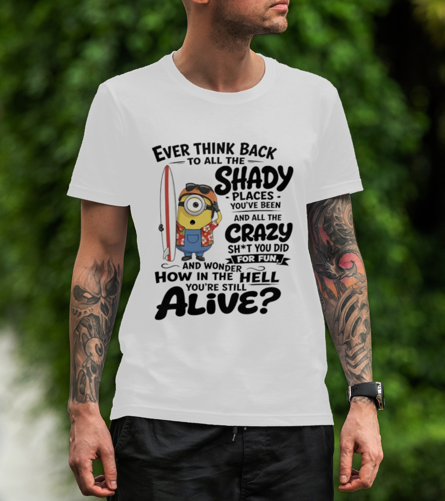 Minions Ever Think Back To All The Shady Places And Crazy Stuff You Did For Fun Alive T-Shirt
