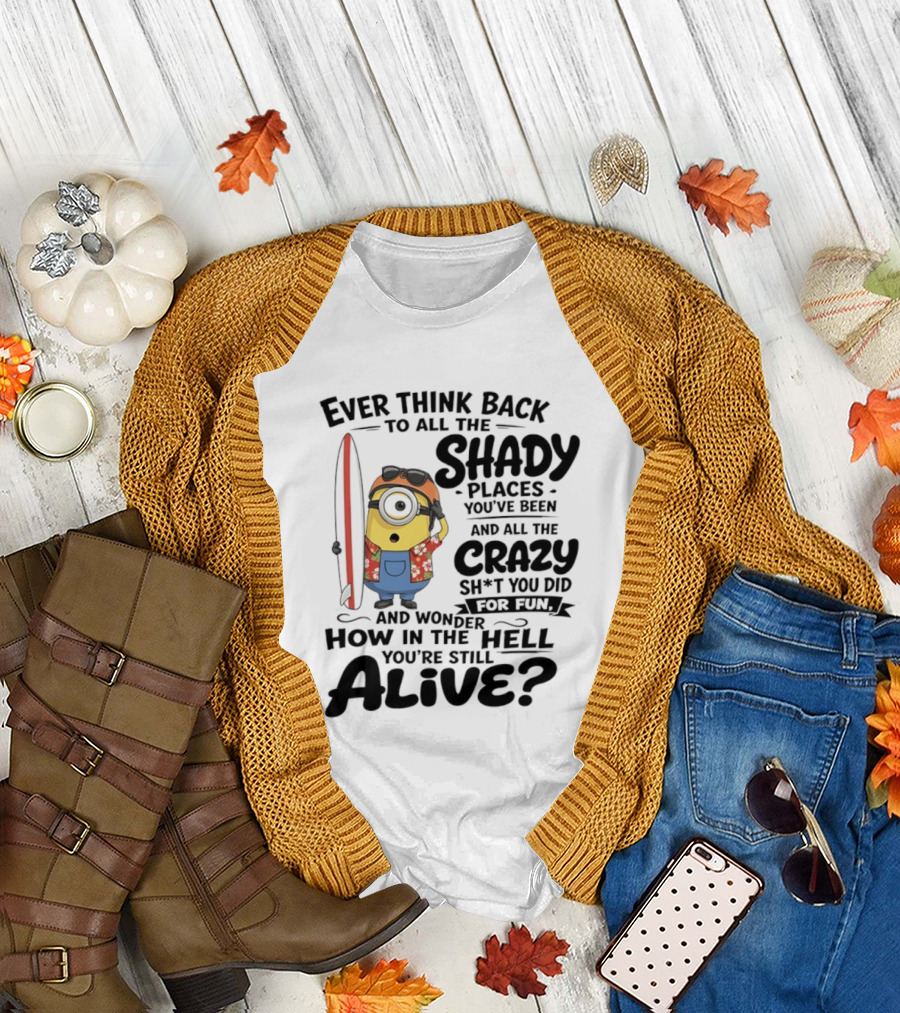 Minions Ever Think Back To All The Shady Places And Crazy Stuff You Did For Fun Alive T-Shirt