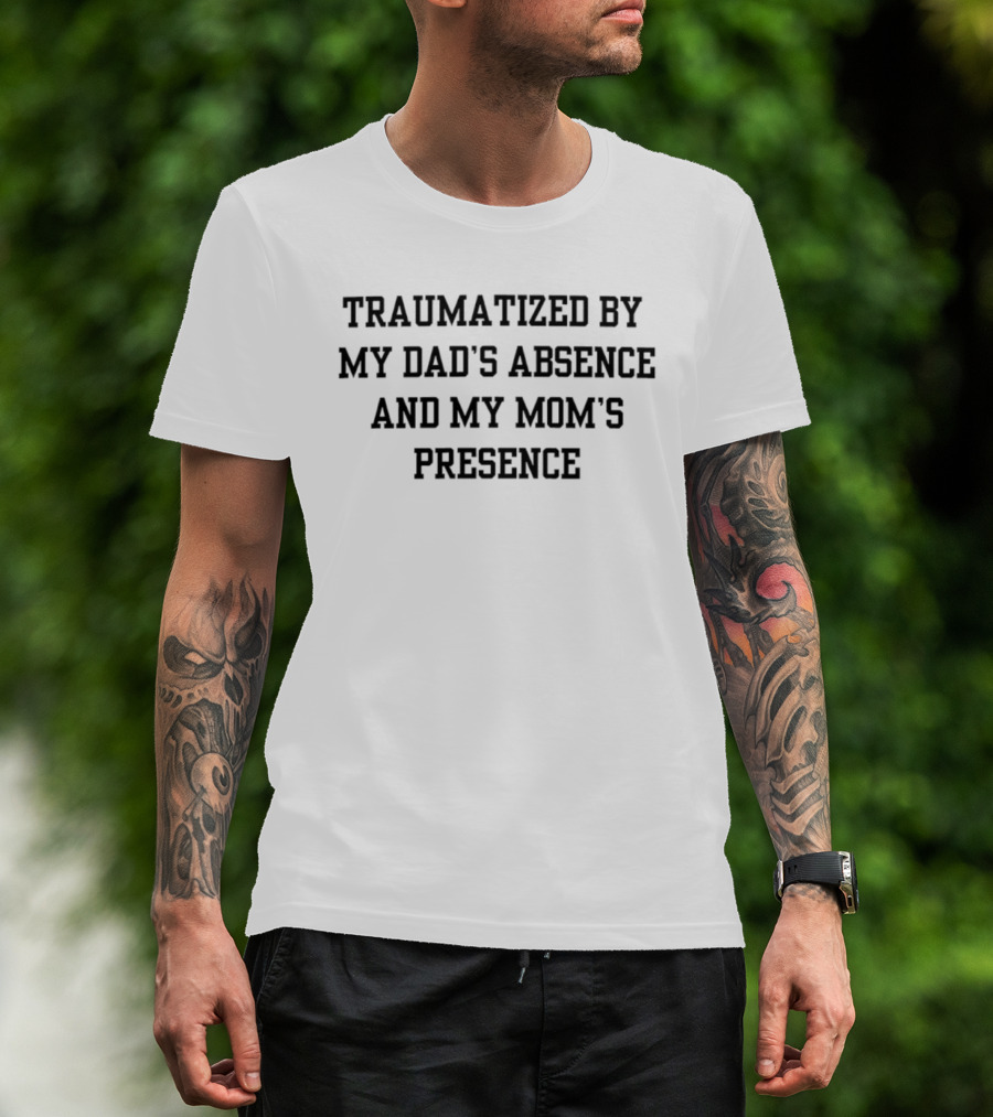 Traumatized By My Dad's Absence And My Mom's Presence T-Shirt