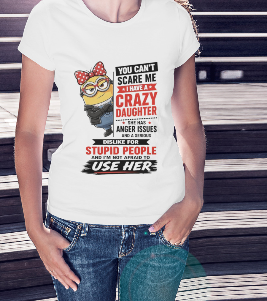 You Can't Scare Me I Have A Crazy Daughter With Anger Issues Dislike For Stupid People T-Shirt