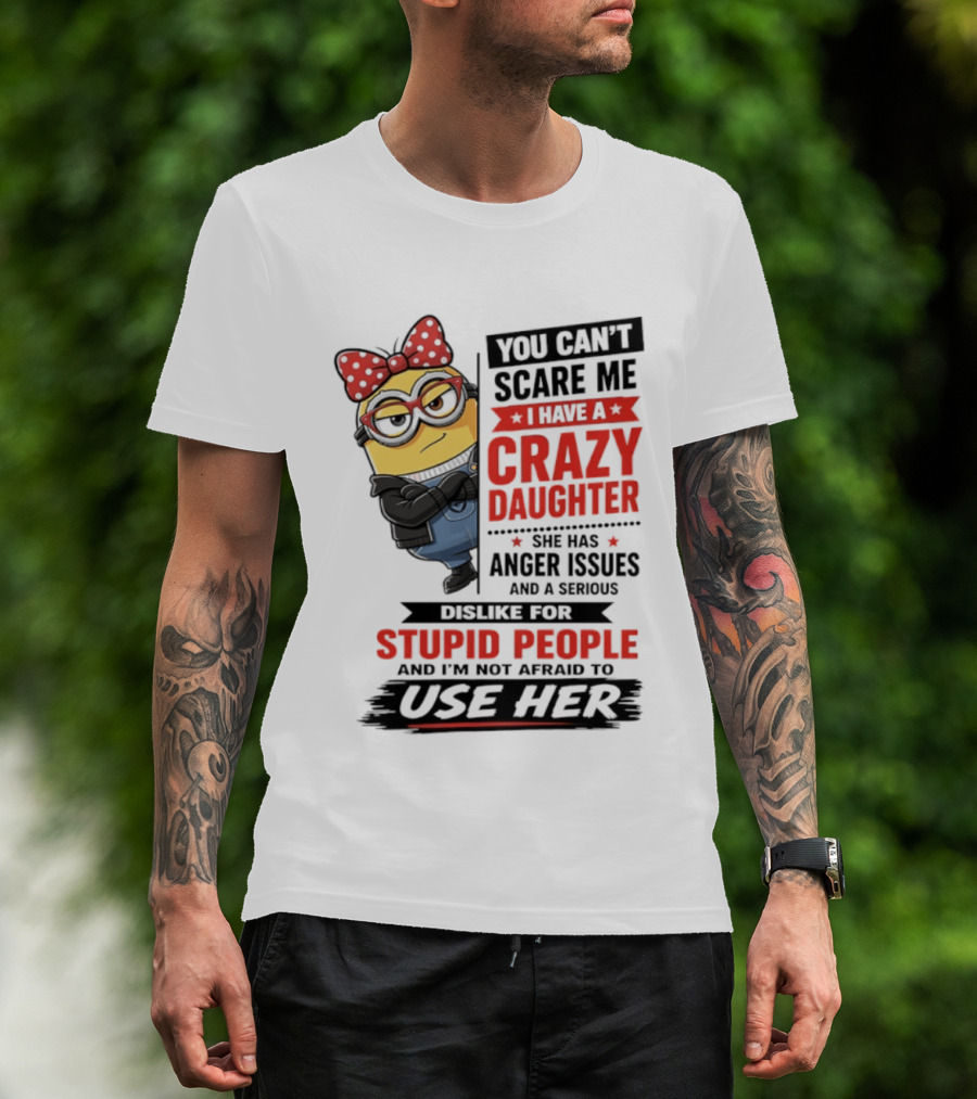 You Can't Scare Me I Have A Crazy Daughter With Anger Issues Dislike For Stupid People T-Shirt
