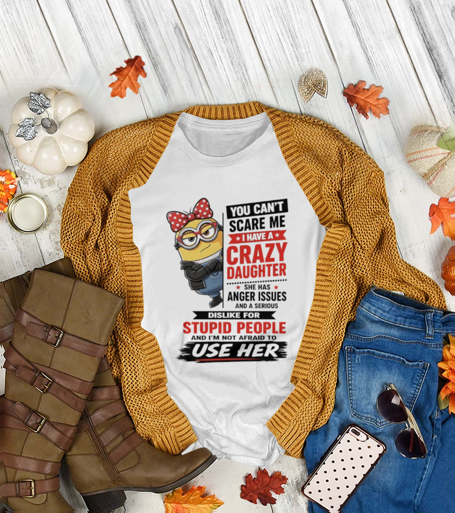 You Can't Scare Me I Have A Crazy Daughter With Anger Issues Dislike For Stupid People T-Shirt