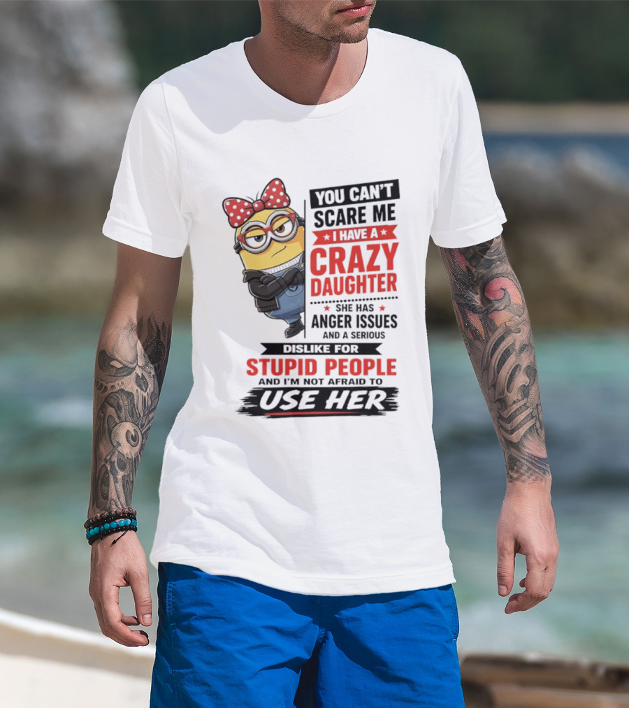 You Can't Scare Me I Have A Crazy Daughter With Anger Issues Dislike For Stupid People T-Shirt