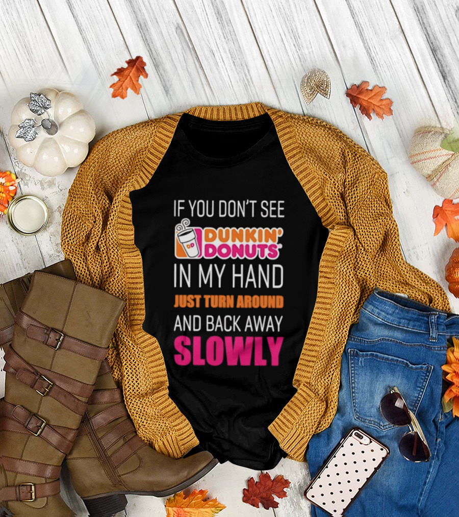 If You Don't See Dunkin' Donuts In My Hand Just Turn Around And Back Away Slowly T-Shirt