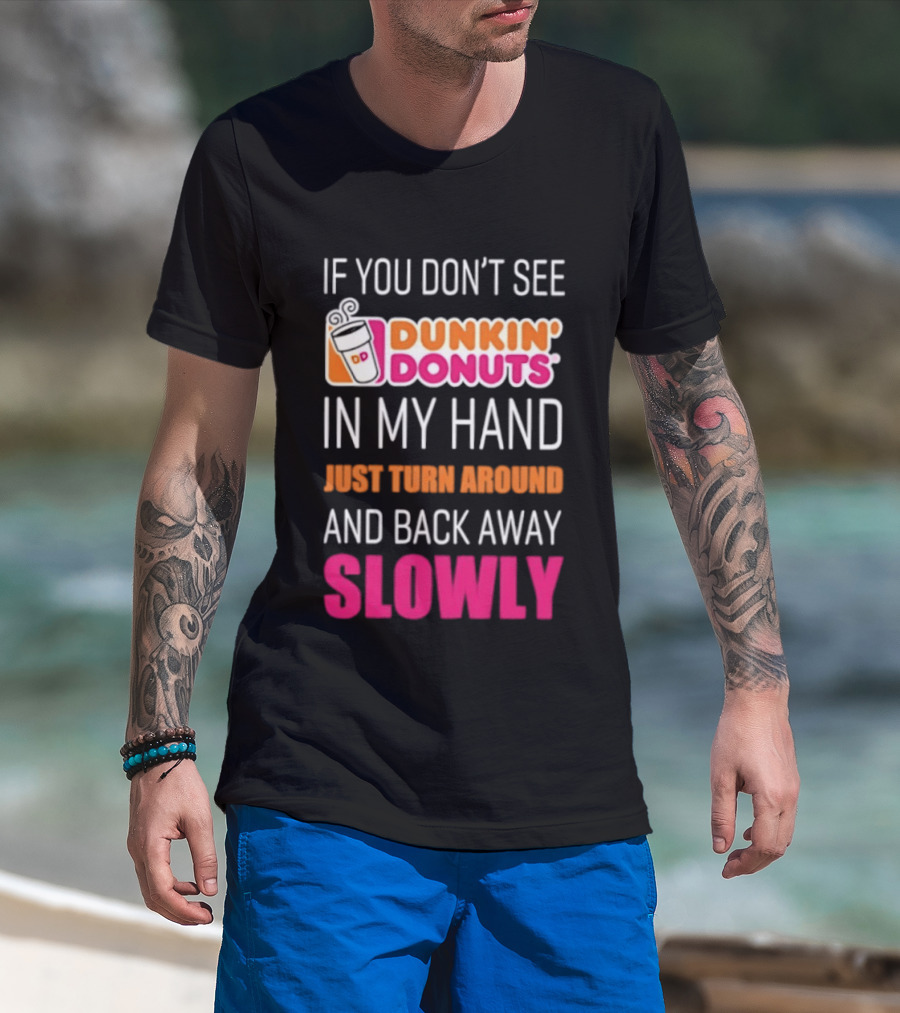 If You Don't See Dunkin' Donuts In My Hand Just Turn Around And Back Away Slowly T-Shirt