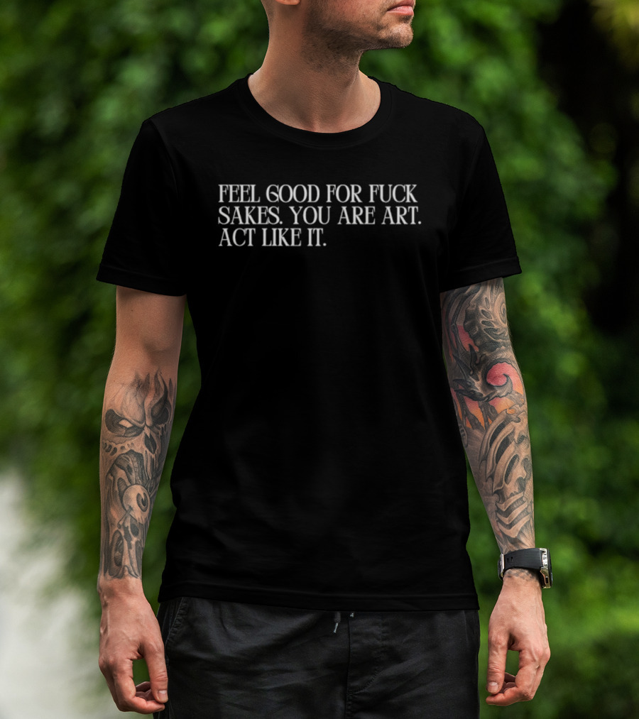 Feel Good For Fuck Sakes You Are Art Act Like It Empowering Motivational T-Shirt