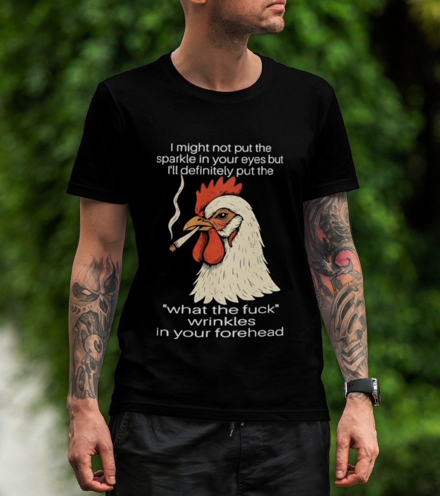 Chicken Cigar Humor I Might Not Put The Sparkle In Your Eyes But I'll Definitely Put The What The Wrinkles In Your Forehead T-Shirt