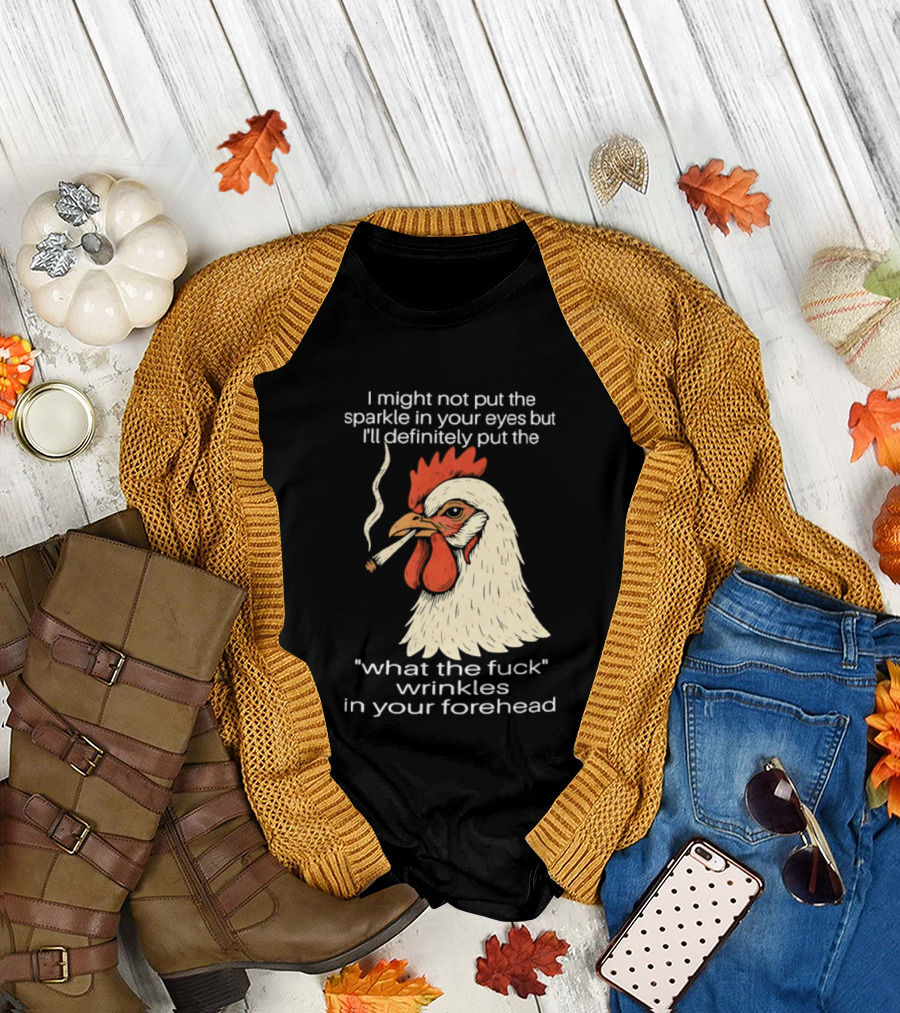 Chicken Cigar Humor I Might Not Put The Sparkle In Your Eyes But I'll Definitely Put The What The Wrinkles In Your Forehead T-Shirt