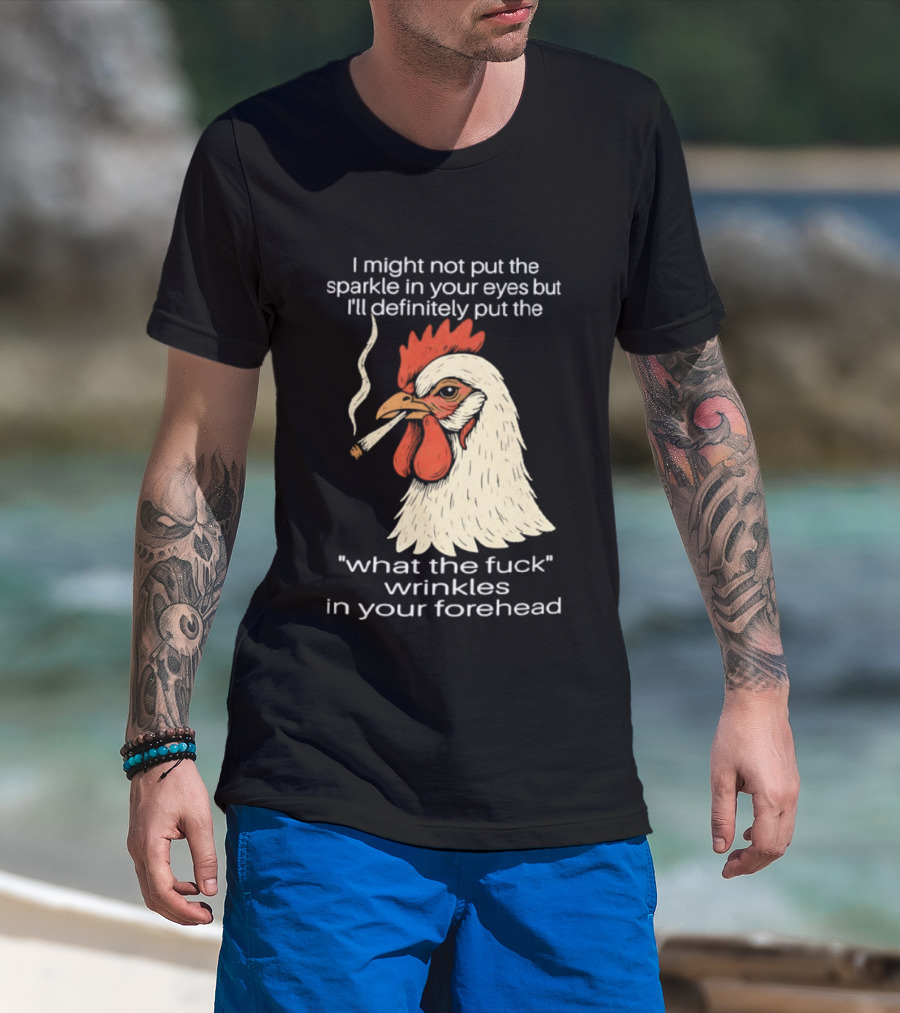Chicken Cigar Humor I Might Not Put The Sparkle In Your Eyes But I'll Definitely Put The What The Wrinkles In Your Forehead T-Shirt