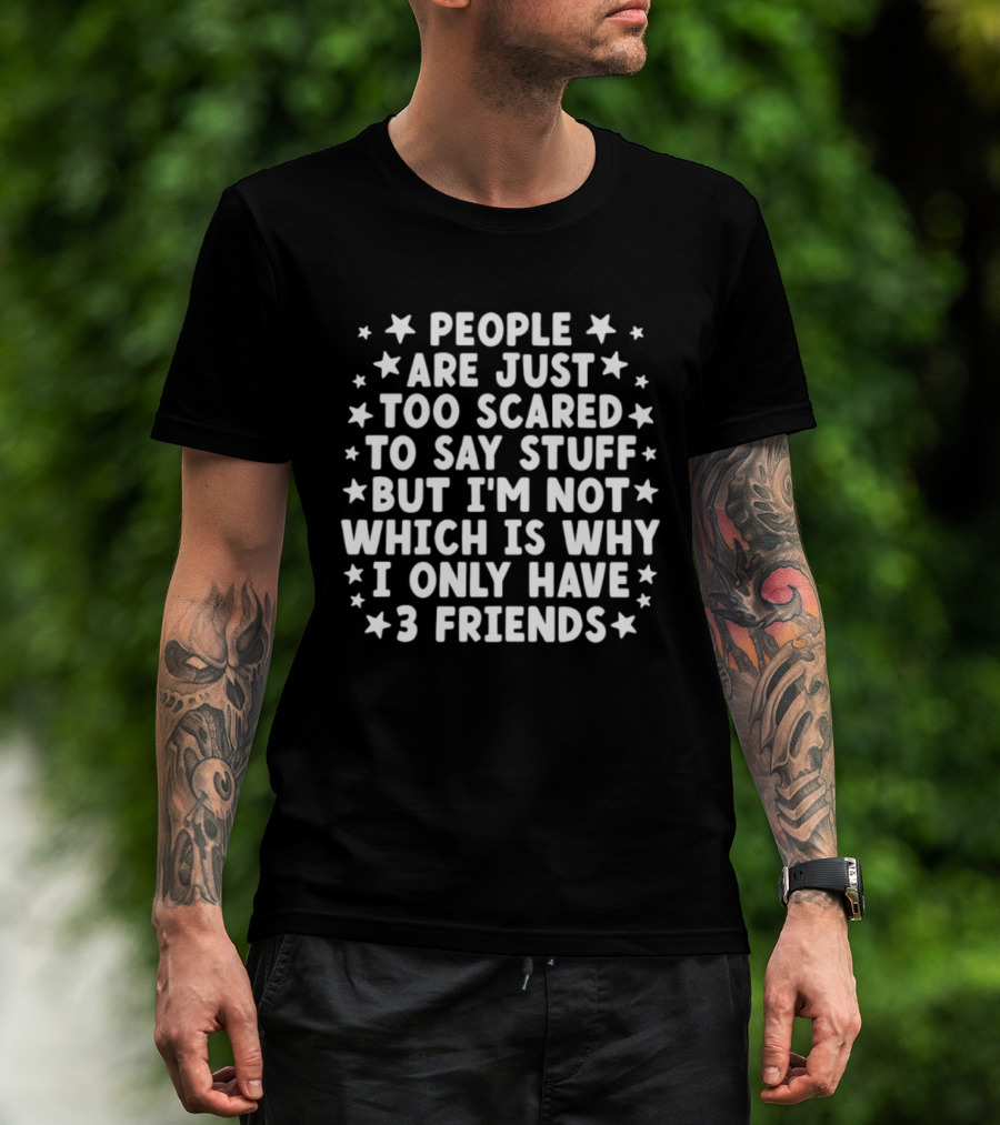 People Are Just Too Scared To Say Stuff I'm Not Which Is Why I Only Have 3 Friends Fun T-Shirt