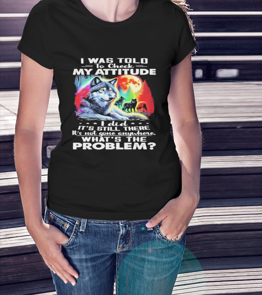 I Was Told To Check My Attitude Wolf It's Still There What's The Problem? T-Shirt