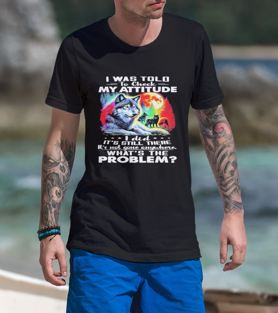 I Was Told To Check My Attitude Wolf It's Still There What's The Problem? T-Shirt