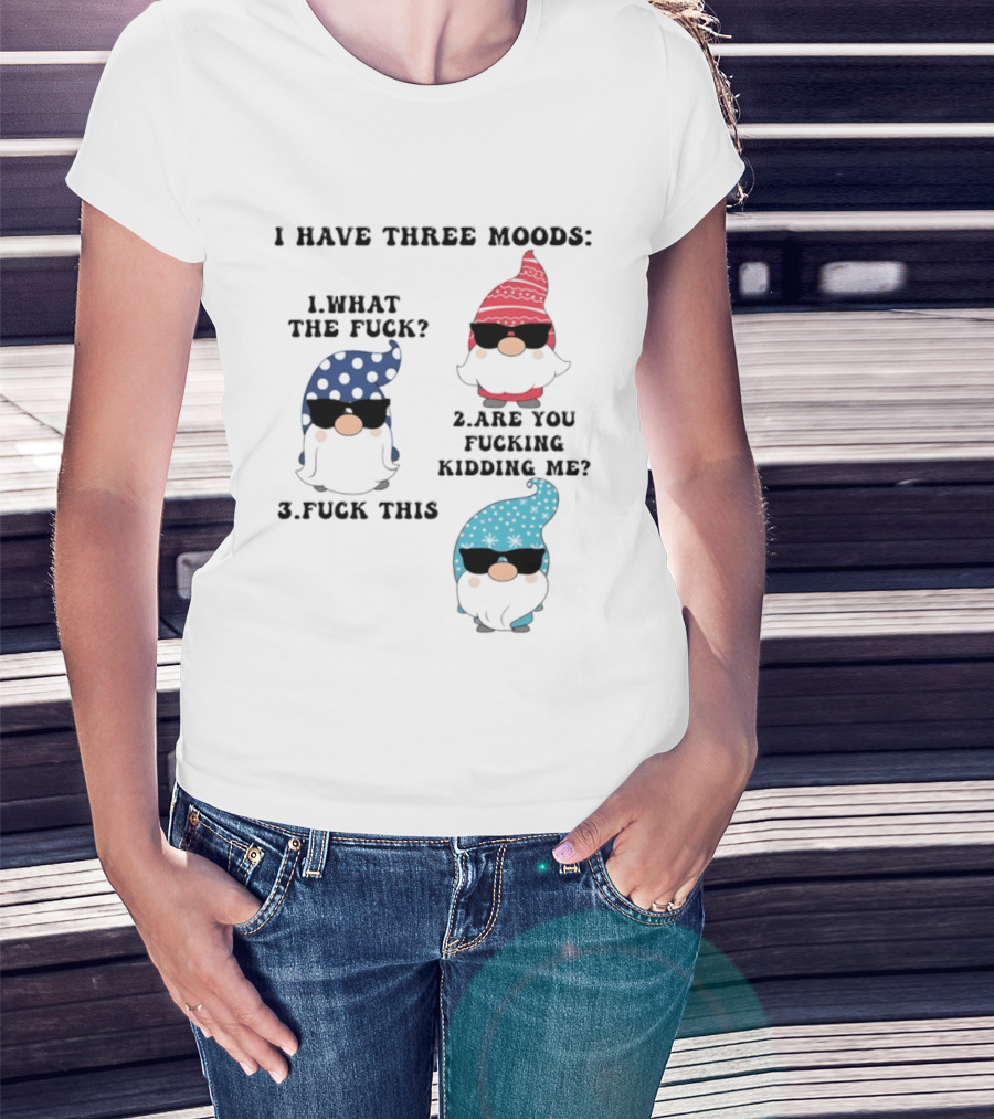 I Have Three Moods What The Fuck Are You Fucking Kidding Me Fuck This Gnome T-Shirt