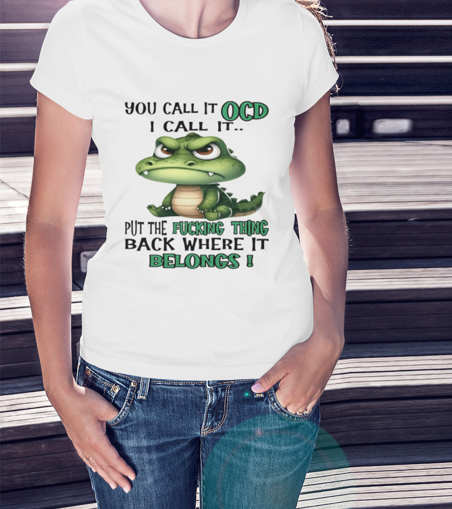 You Call It OCD I Call It Put The Fucking Thing Back Where It Belongs Crocodile T-Shirt