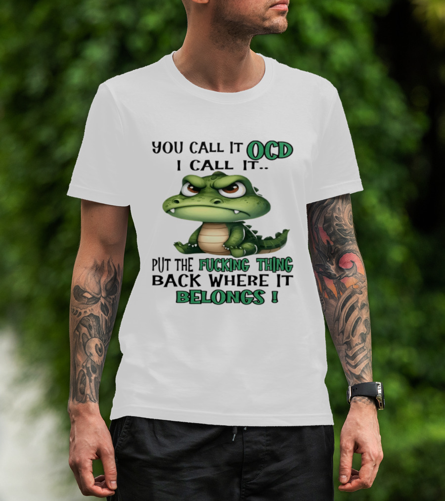 You Call It OCD I Call It Put The Fucking Thing Back Where It Belongs Crocodile T-Shirt