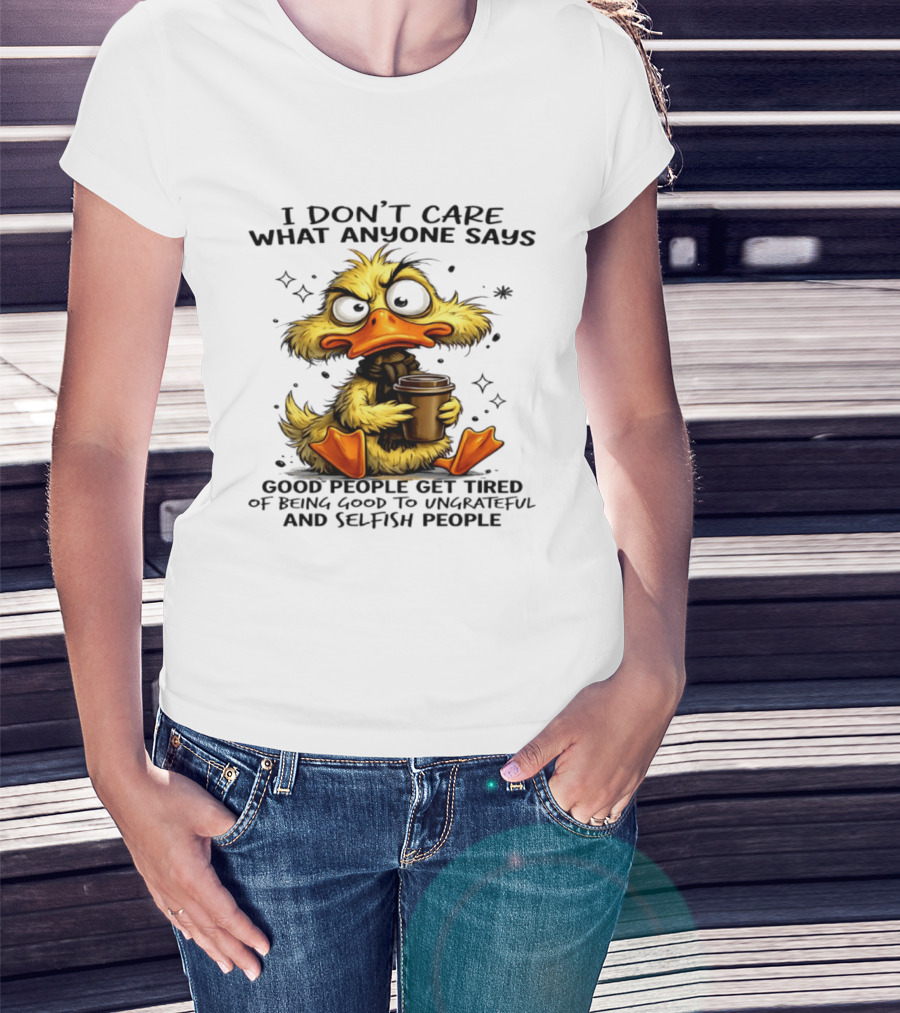 I Don't Care What Anyone Says Good People Get Tired Of Being Good To Ungrateful And Selfish People Duck T-Shirt