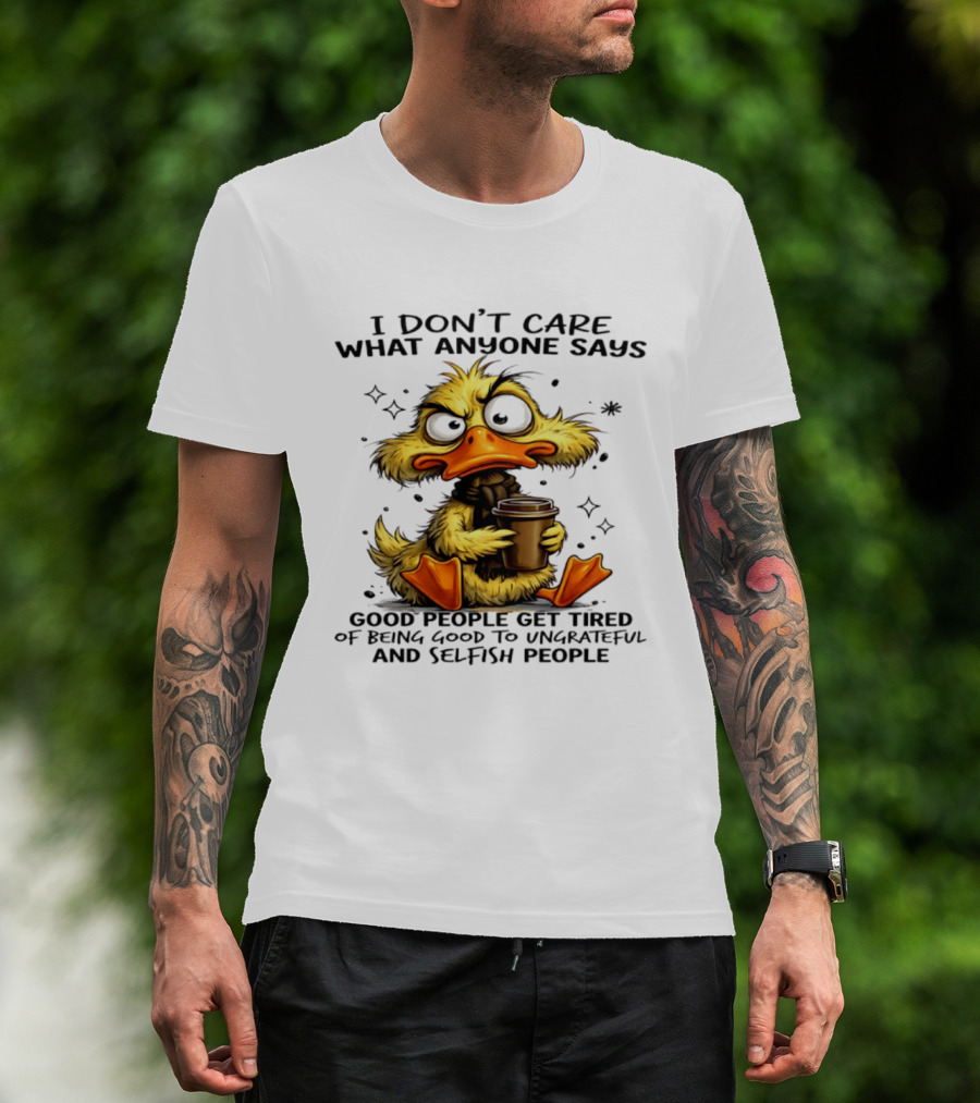 I Don't Care What Anyone Says Good People Get Tired Of Being Good To Ungrateful And Selfish People Duck T-Shirt