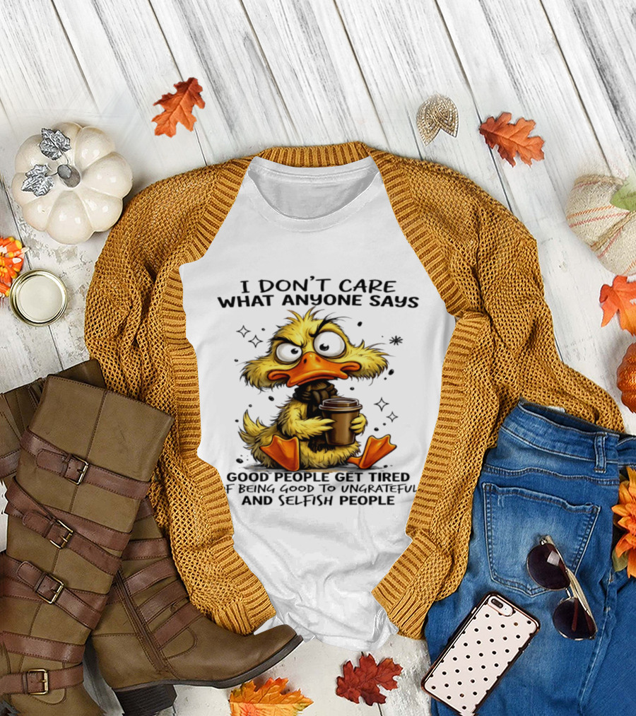 I Don't Care What Anyone Says Good People Get Tired Of Being Good To Ungrateful And Selfish People Duck T-Shirt