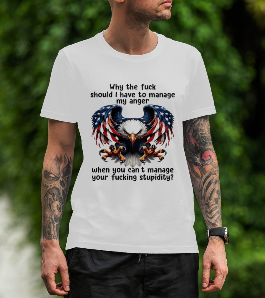 Eagle Why The Fuck Should I Have To Manage My Anger When You Can't Manage Your Fucking Stupidity T-Shirt