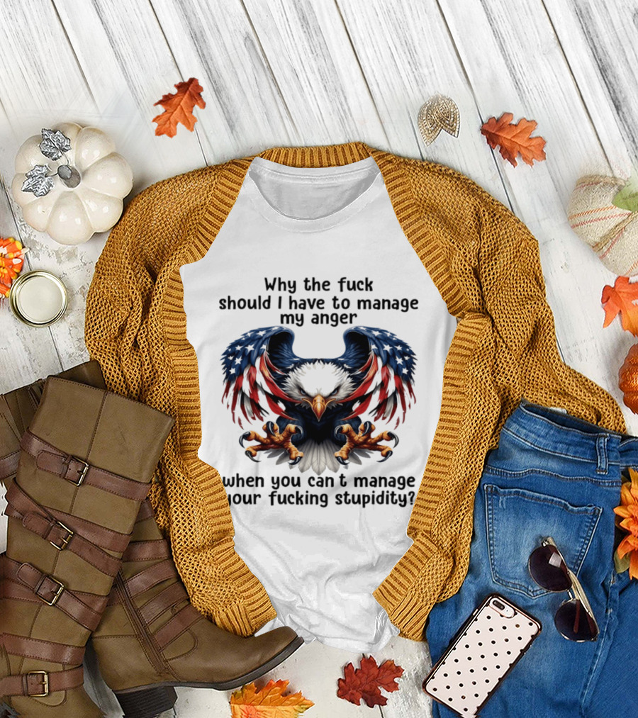 Eagle Why The Fuck Should I Have To Manage My Anger When You Can't Manage Your Fucking Stupidity T-Shirt