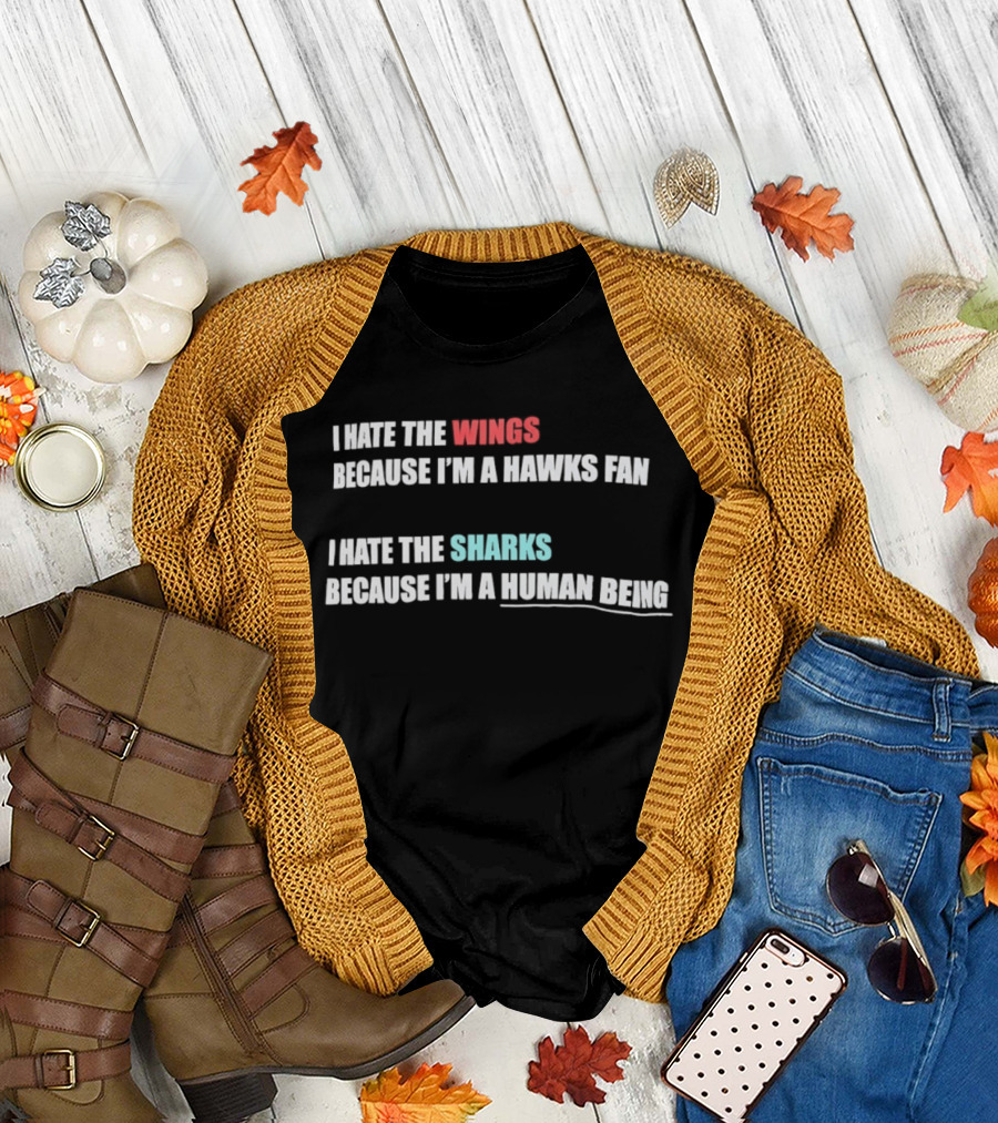 I Hate The Wings Because I'm A Hawks Fan I Hate The Sharks Because I'm A Human Being T-Shirt