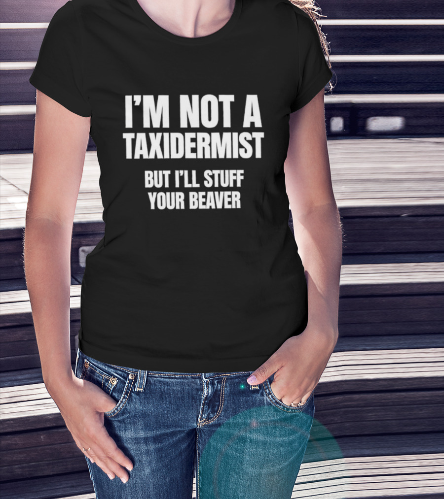 I'm Not A Taxidermist But I'll Stuff Your Beaver Phrase T-Shirt