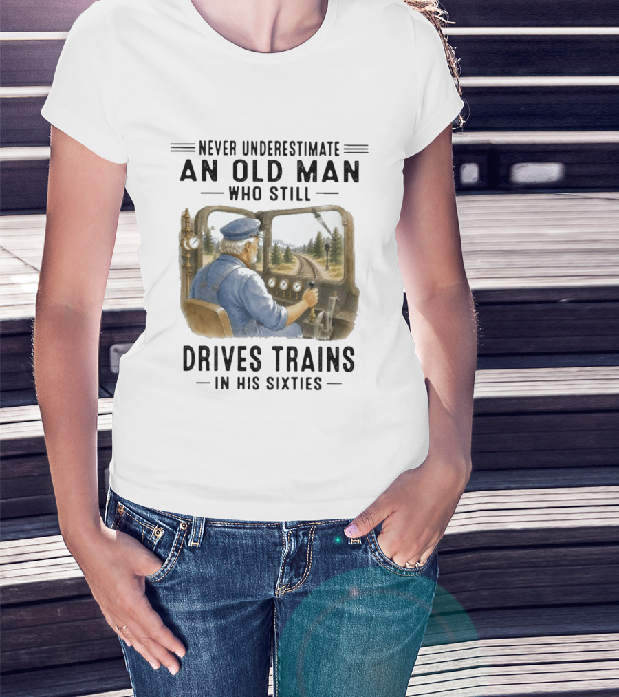 Never Underestimate An Old Man Who Still Drives Trains In His Sixties T-Shirt