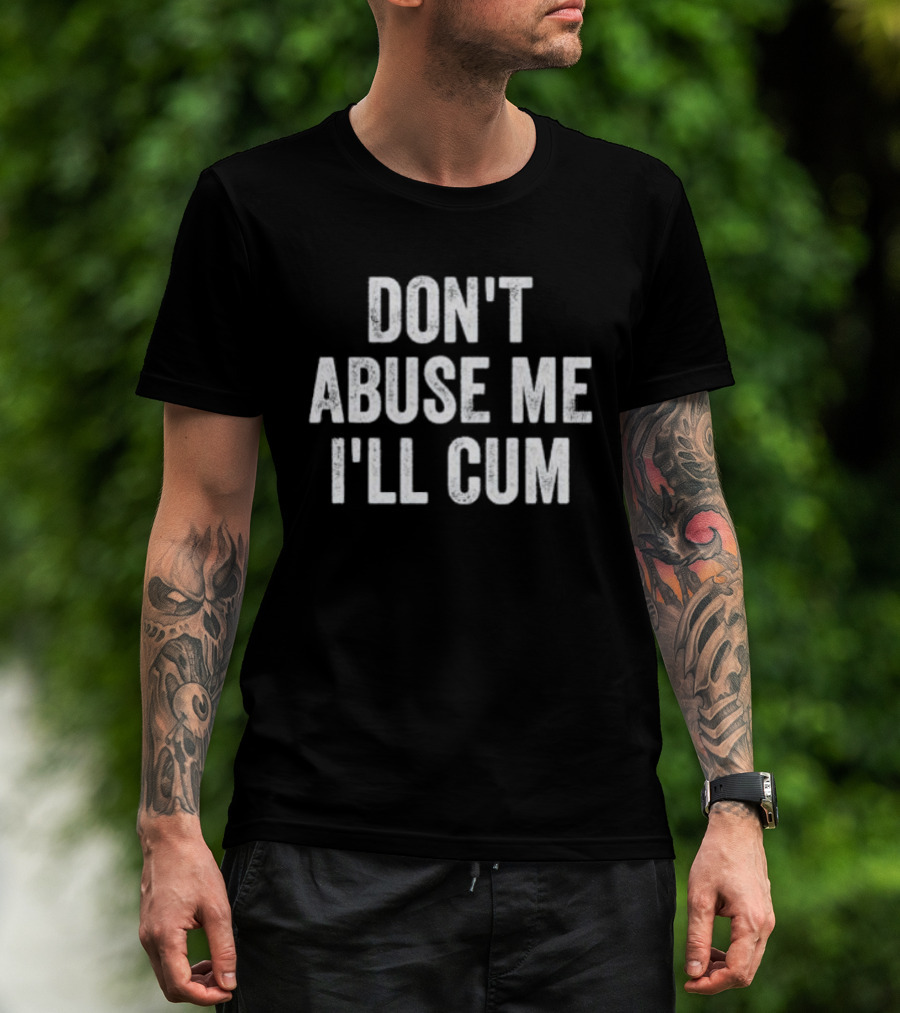 Don’t Abuse Me I’ll Cum Humor T-Shirt