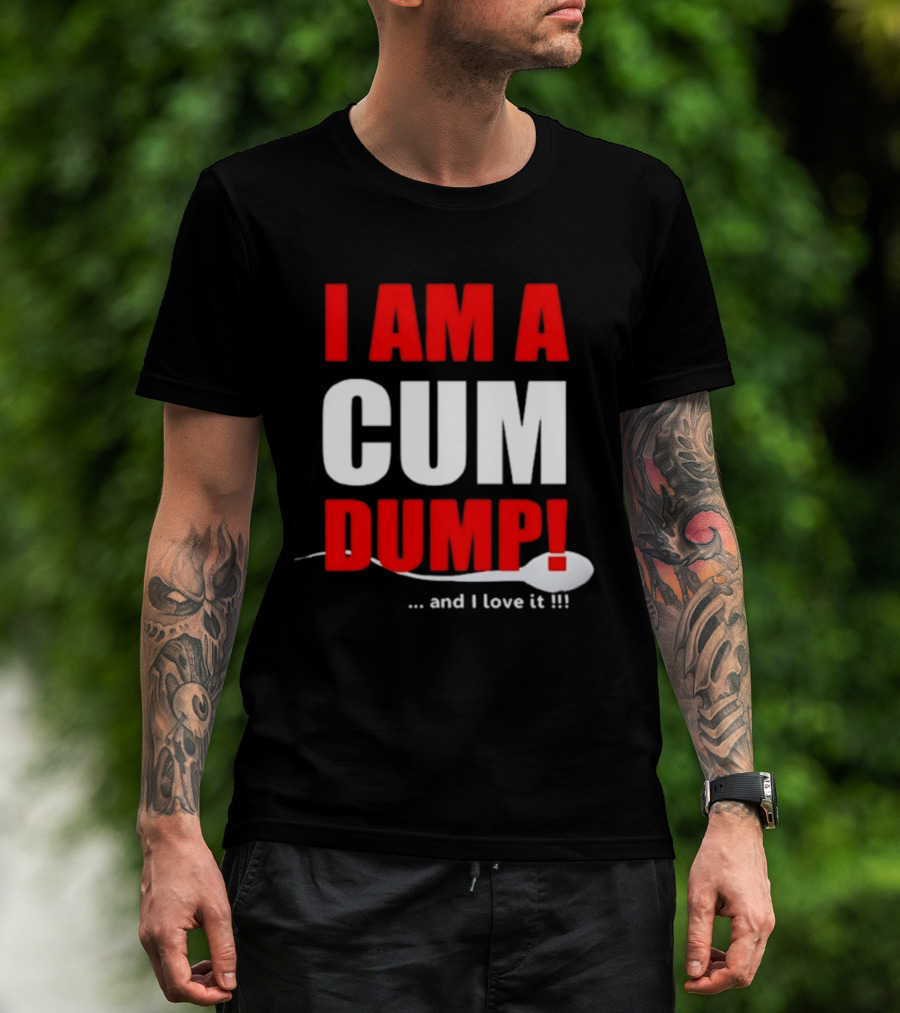I Am A Cum Dump And I Love It T-Shirt