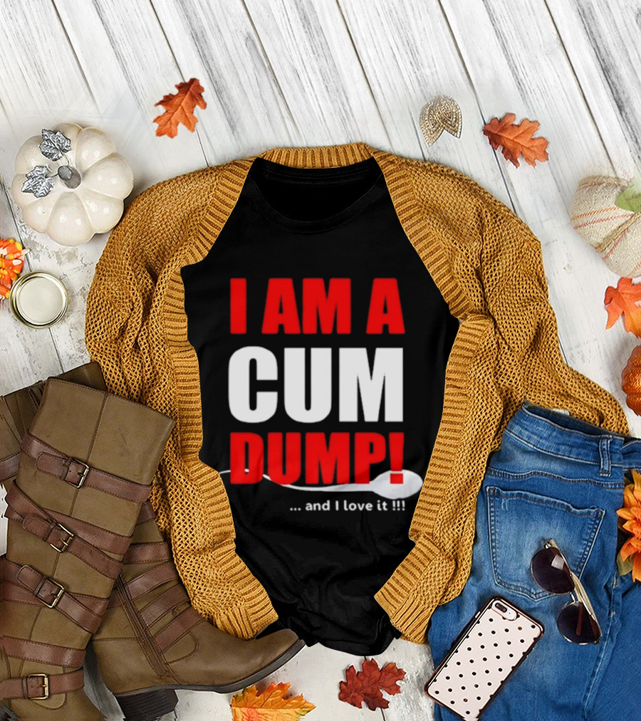 I Am A Cum Dump And I Love It T-Shirt