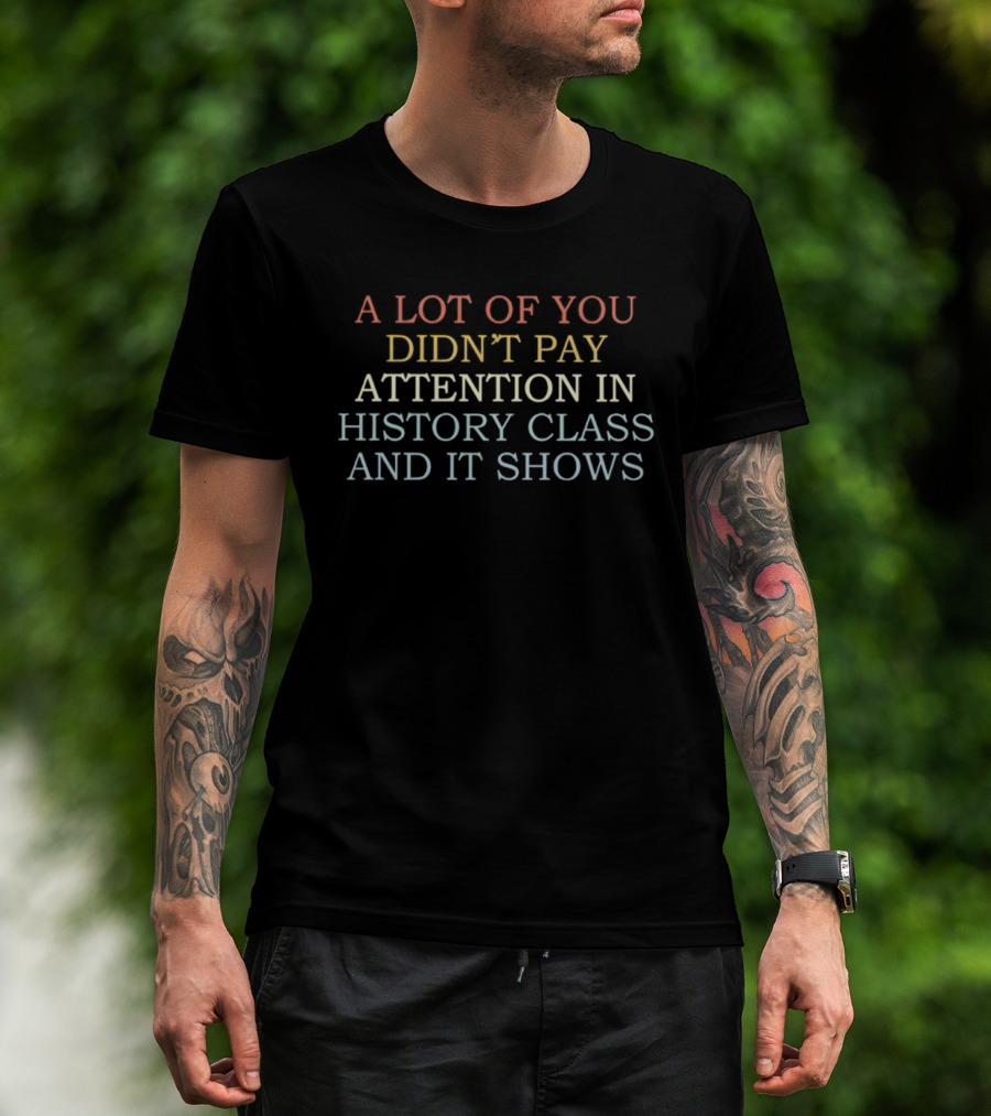 A Lot Of You Didn't Pay Attention In History Class And It Shows T-Shirt
