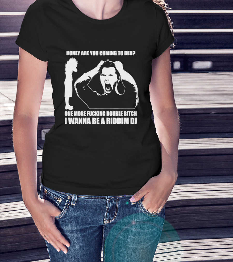 Honey Are You Coming To Bed One More Fucking Double Bitch I Wanna Be A Riddim DJ T-Shirt