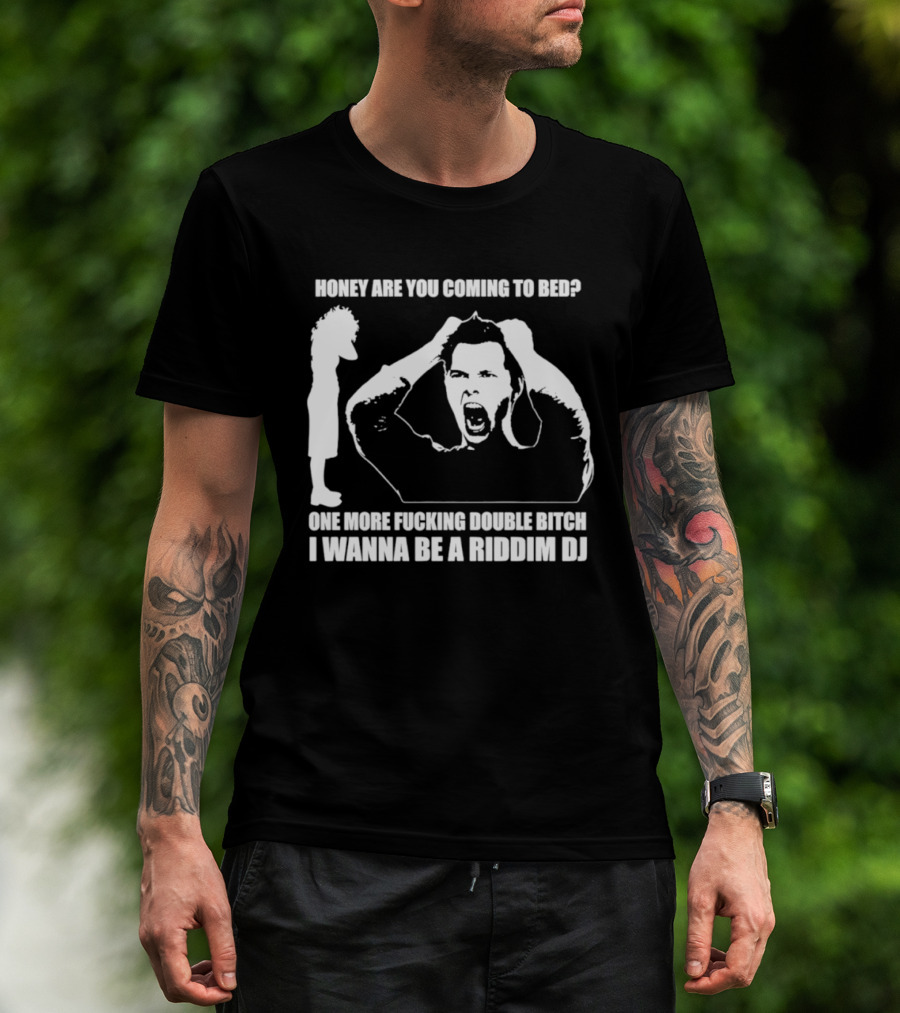 Honey Are You Coming To Bed One More Fucking Double Bitch I Wanna Be A Riddim DJ T-Shirt