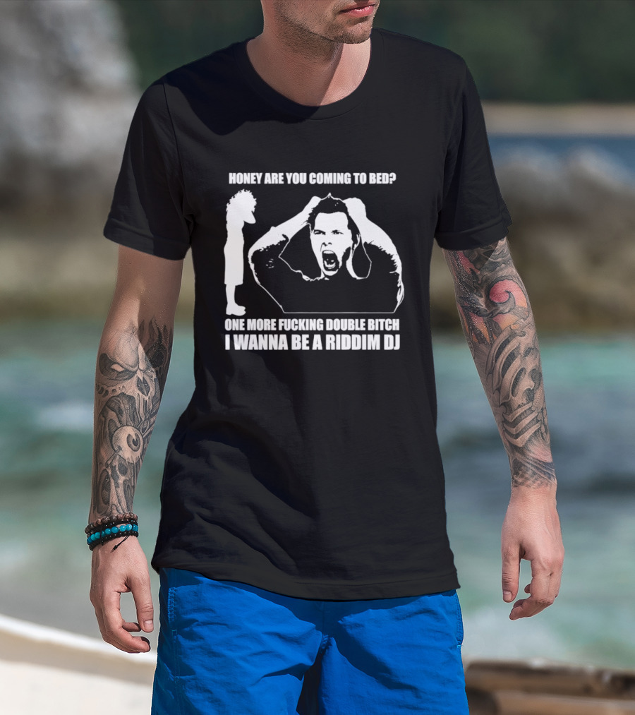Honey Are You Coming To Bed One More Fucking Double Bitch I Wanna Be A Riddim DJ T-Shirt