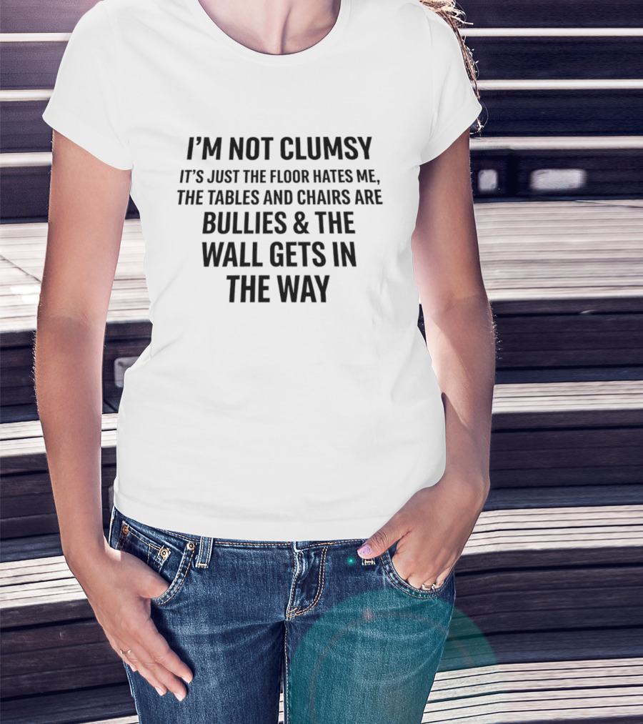 I'm Not Clumsy It's Just The Floor Hates Me Tables And Chairs Are Bullies Wall Gets In The Way T-Shirt