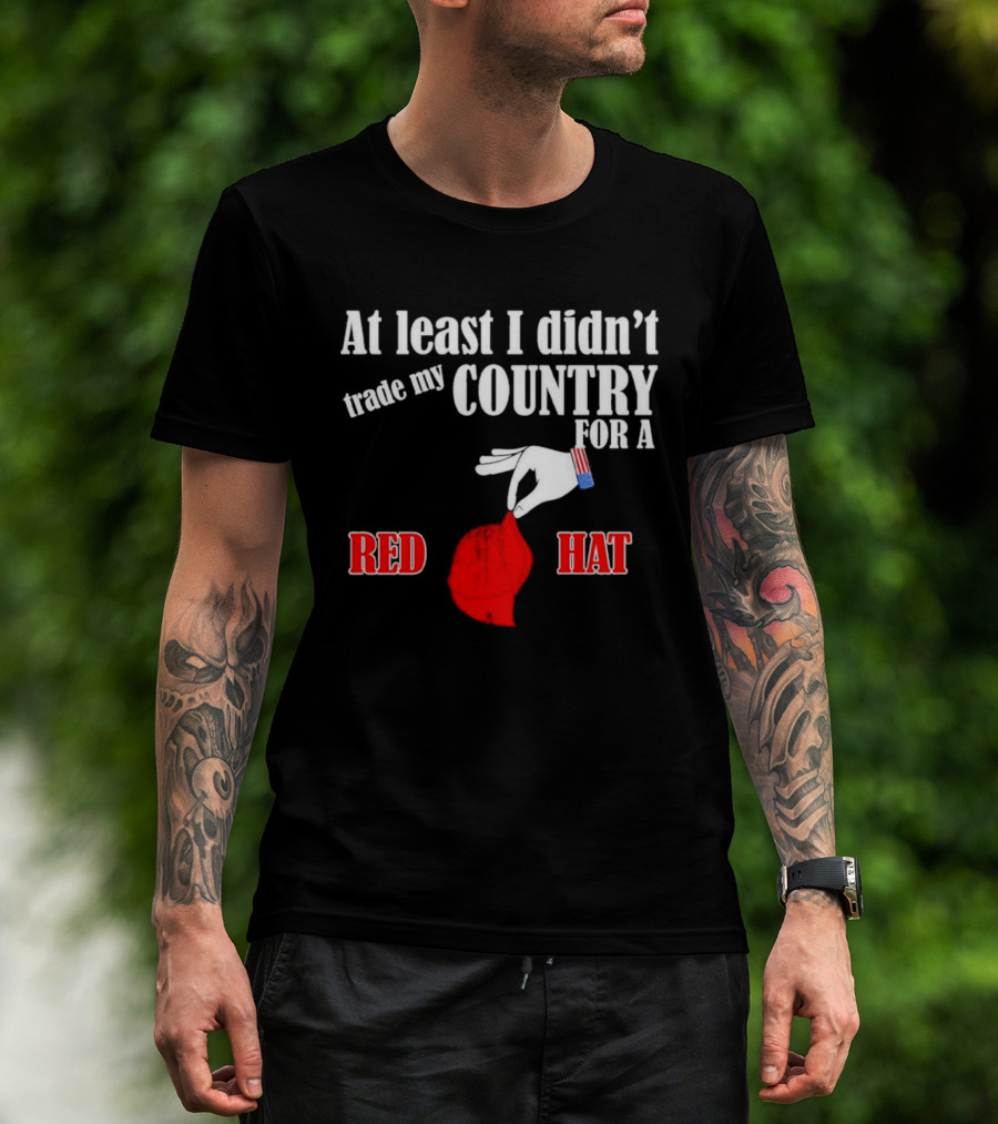 At Least I Didn't Trade My Country For A Red Hat Patriot T-Shirt