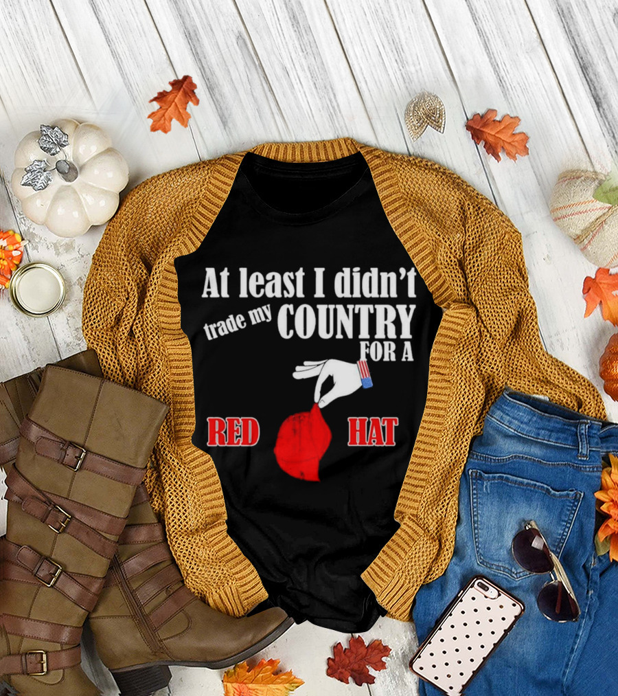 At Least I Didn't Trade My Country For A Red Hat Patriot T-Shirt