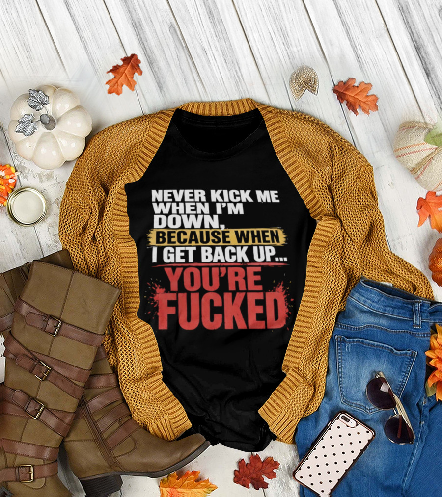 Never Kick Me When I'm Down Because When I Get Back Up You're Fucked Bold Motivational T-Shirt