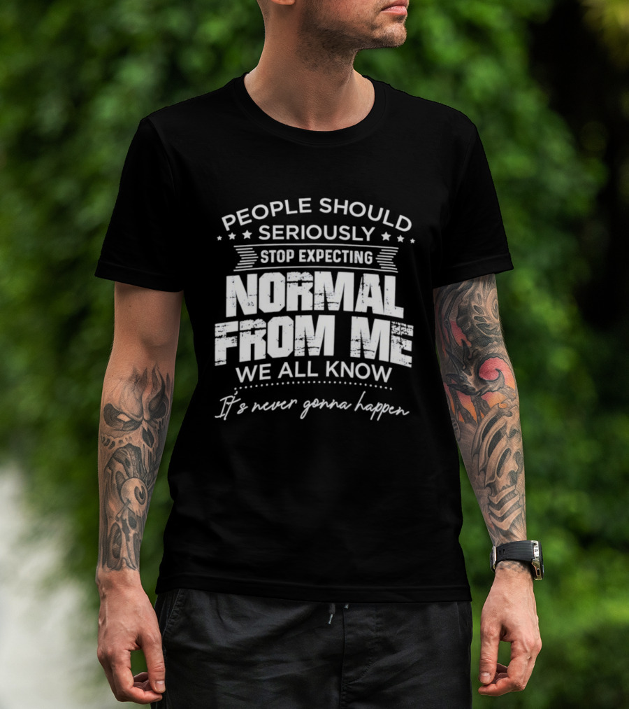 People Should Seriously Stop Expecting Normal From Me We All Know It's Never Gonna Happen T-Shirt