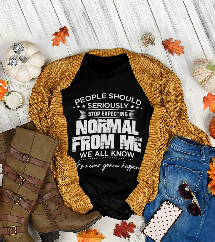People Should Seriously Stop Expecting Normal From Me We All Know It's Never Gonna Happen T-Shirt