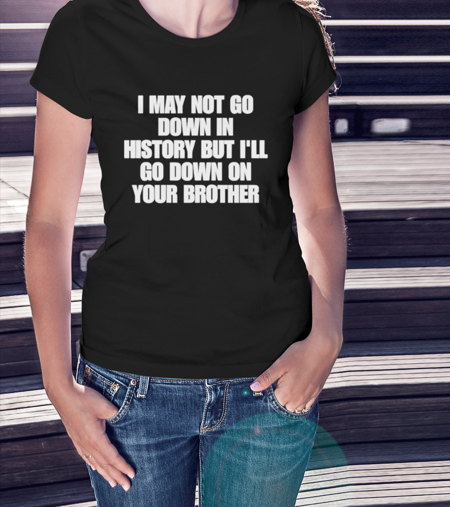 I May Not Go Down In History But I'll Go Down On Your Brother T-Shirt