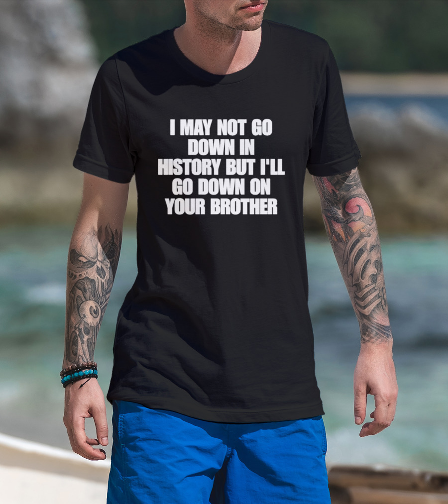 I May Not Go Down In History But I'll Go Down On Your Brother T-Shirt