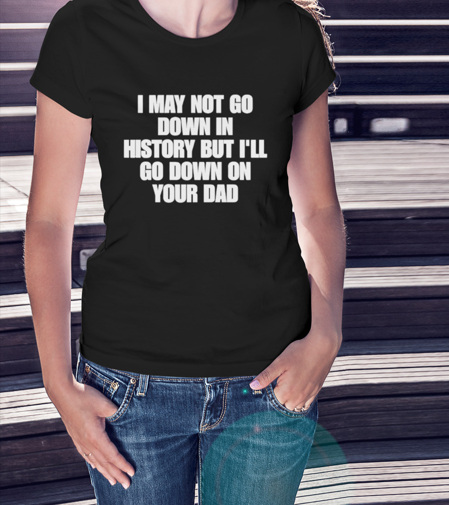 I May Not Go Down In History But I'll Go Down On Your Dad T-Shirt